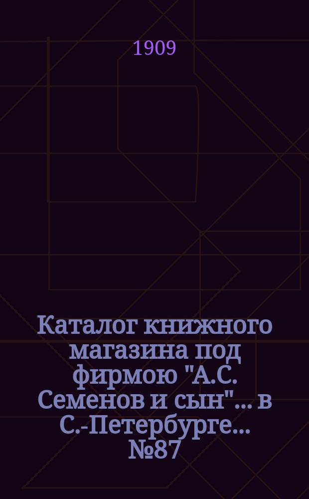 Каталог книжного магазина под фирмою "А.С. Семенов и сын"... в С.-Петербурге... № 87 : Метеорология. Телефон и телеграф, фотография, астрономия, пчеловодство, лесоводство, садоводство, цветоводство, плодоводство, птицеводство, рыболовство, охота, живопись, спорт, гидрография