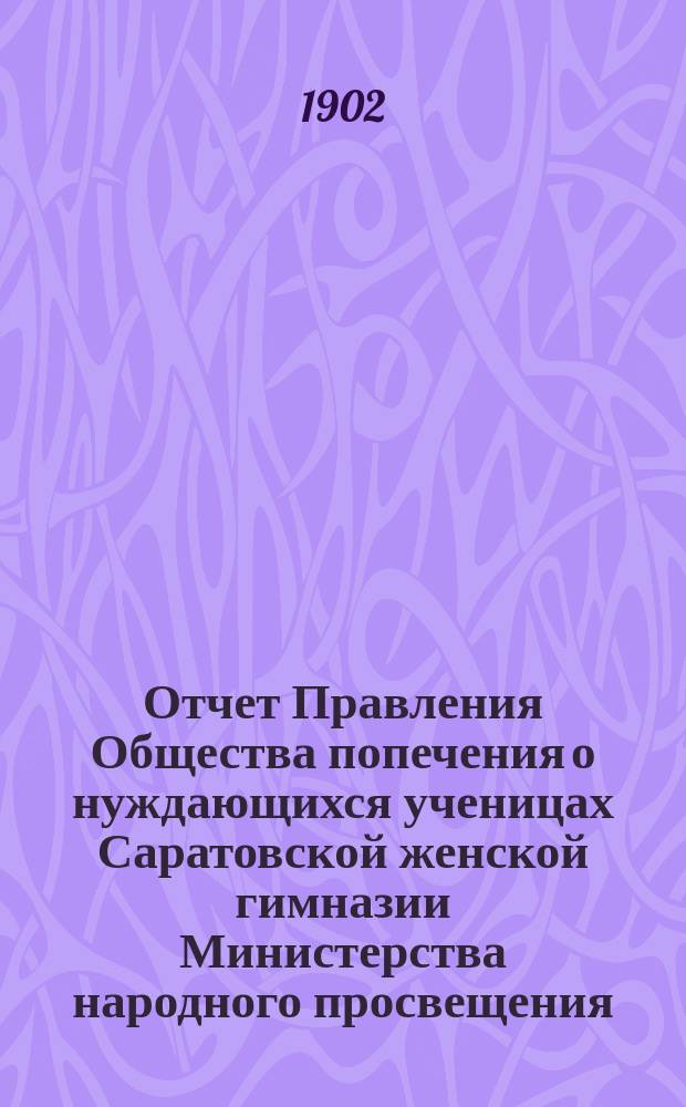 Отчет Правления Общества попечения о нуждающихся ученицах Саратовской женской гимназии Министерства народного просвещения... ... за 1902 год