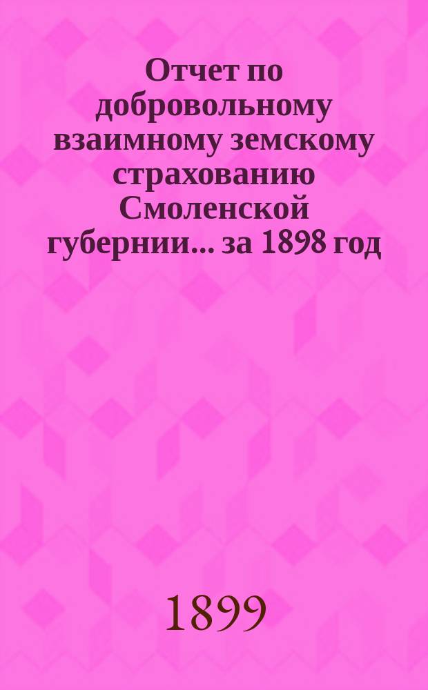 Отчет по добровольному взаимному земскому страхованию Смоленской губернии... ... за 1898 год