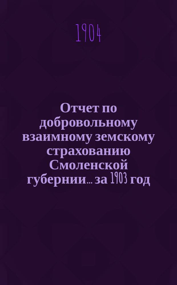 Отчет по добровольному взаимному земскому страхованию Смоленской губернии... ... за 1903 год