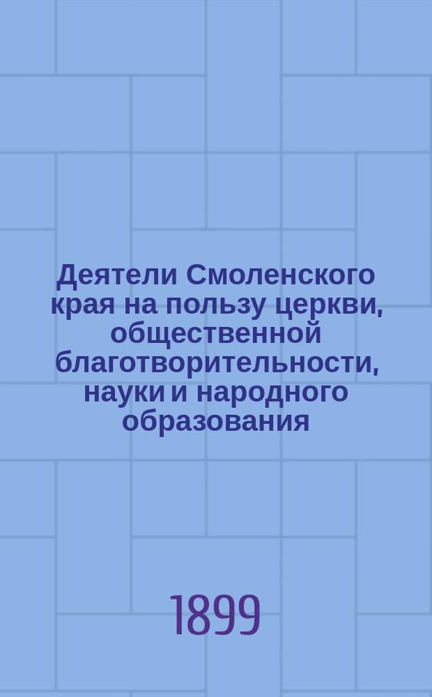 Деятели Смоленского края на пользу церкви, общественной благотворительности, науки и народного образования : Вып. [1]-. [Вып. 1. Период первый. XI-XVII]