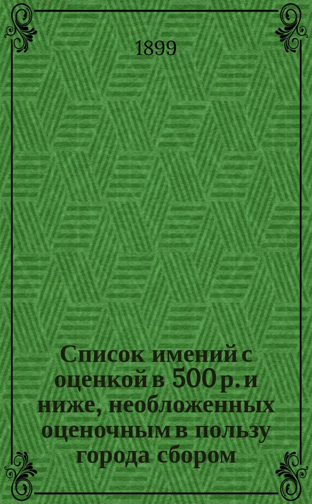 Список имений с оценкой в 500 р. и ниже, необложенных оценочным в пользу города сбором, по описанию 1897 года