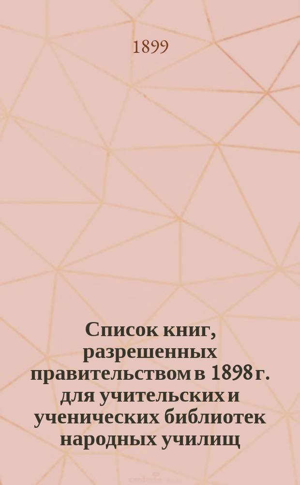 Список книг, разрешенных правительством в 1898 г. для учительских и ученических библиотек народных училищ, публичных народных чтений и бесплатных народных библиотек-читален