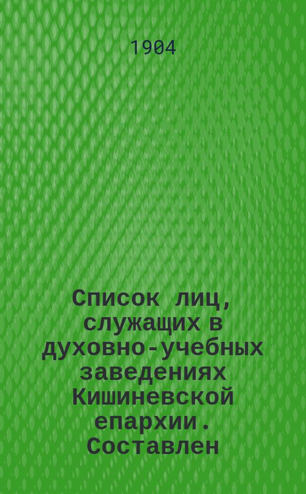 Список лиц, служащих в духовно-учебных заведениях Кишиневской епархии. Составлен... ... в м. августе 1904 г.