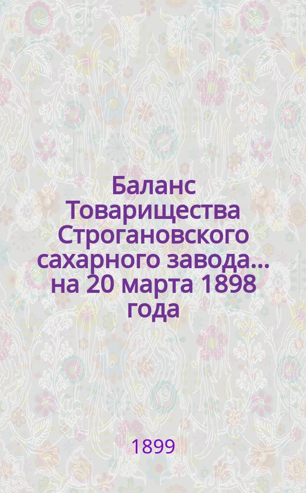 Баланс Товарищества Строгановского сахарного завода... на 20 марта 1898 года : ... на 20-е марта 1898 года и отчет за период 1897-98 года