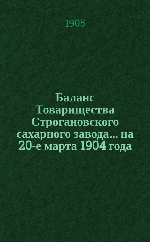 Баланс Товарищества Строгановского сахарного завода... ... на 20-е марта 1904 года : ... на 20-е марта 1904 года и отчет за период 1903-1904 года
