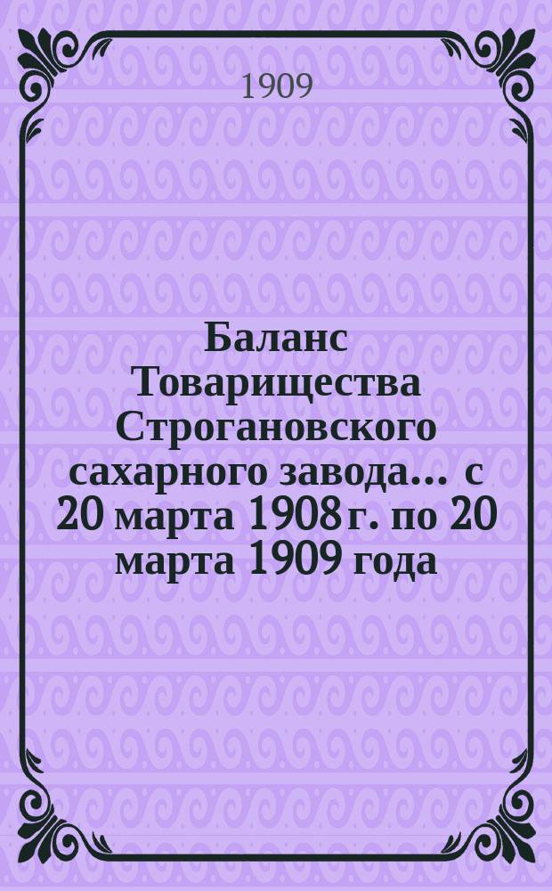Баланс Товарищества Строгановского сахарного завода... ... с 20 марта 1908 г. по 20 марта 1909 года