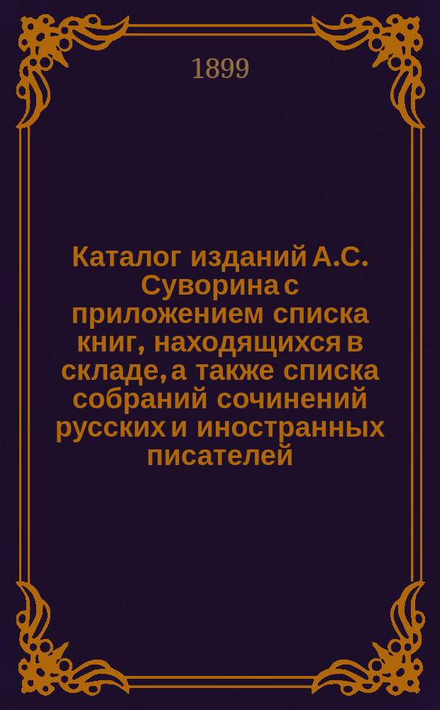 Каталог изданий А.С. Суворина с приложением списка книг, находящихся в складе, а также списка собраний сочинений русских и иностранных писателей, продающихся в книжных магазинах "Нового времени" : (С.-Петербург, Москва, Одесса, Харьков, Саратов)