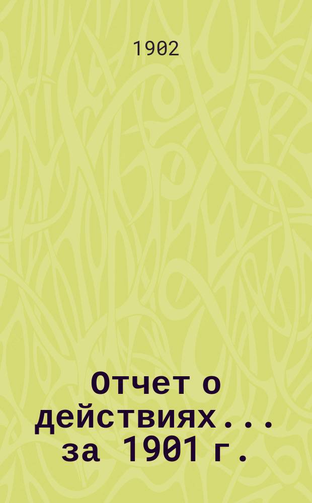 Отчет о действиях... ... за 1901 г.