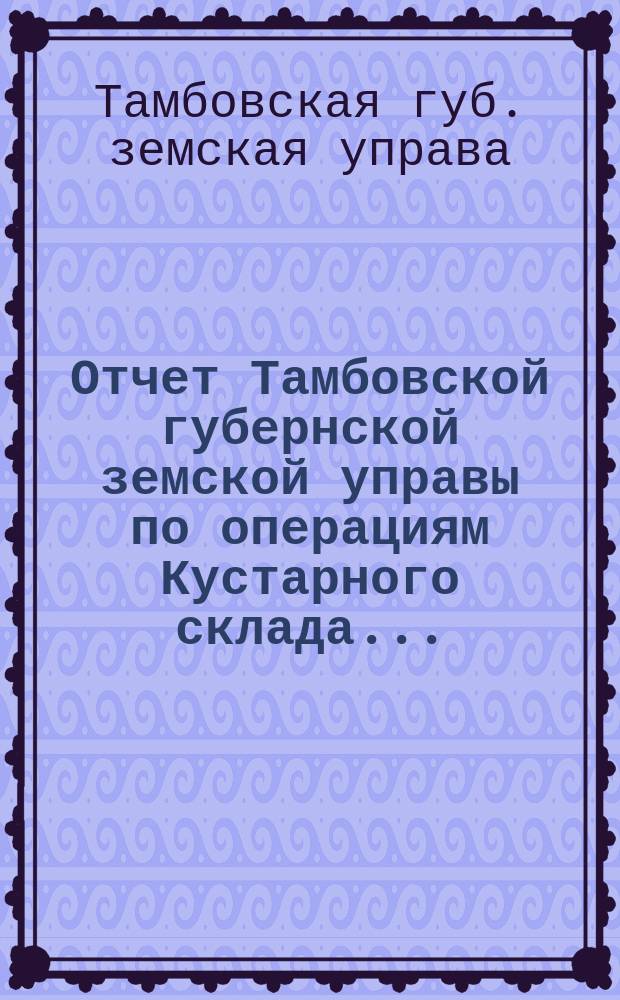 Отчет Тамбовской губернской земской управы по операциям Кустарного склада...