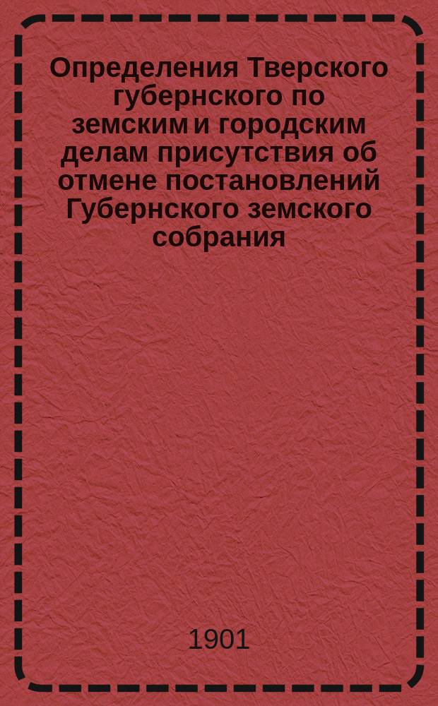 Определения Тверского губернского по земским и городским делам присутствия об отмене постановлений Губернского земского собрания... ... сессии 1899 года