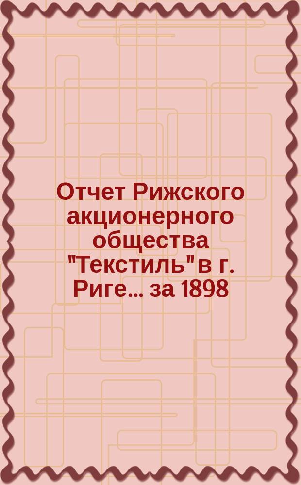 Отчет Рижского акционерного общества "Текстиль" в г. Риге... ... за 1898/99 год