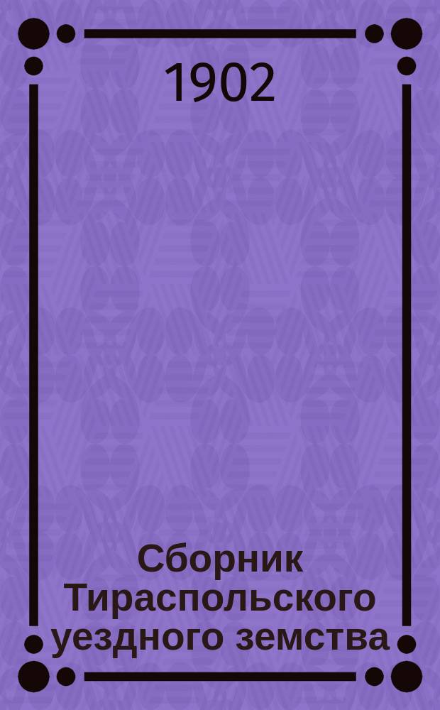 Сборник Тираспольского уездного земства : Сметы, отчеты и доклады Управы, журналы постановлений Собрания... сессии 1901 года