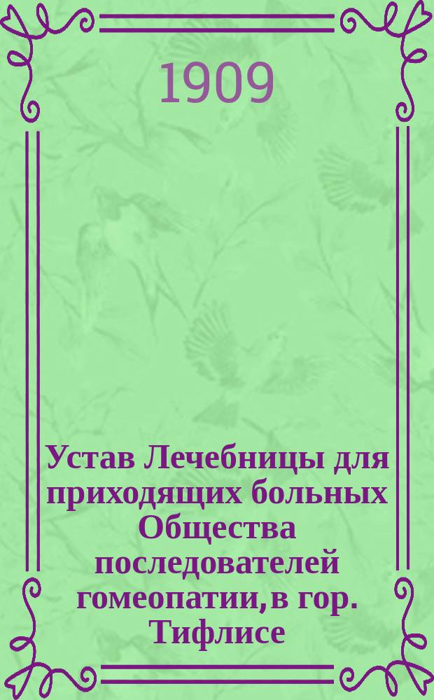 Устав Лечебницы для приходящих больных Общества последователей гомеопатии, в гор. Тифлисе : Утв. 9 февр. 1909 г.