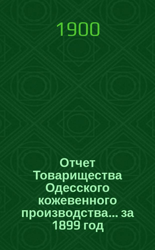 Отчет Товарищества Одесского кожевенного производства.... ... за 1899 год