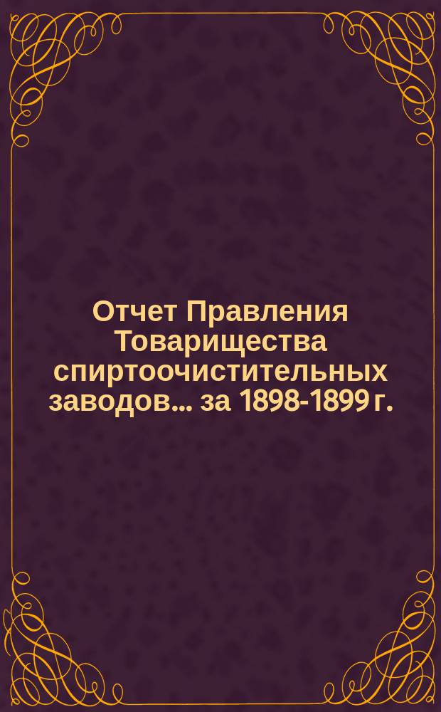 Отчет Правления Товарищества спиртоочистительных заводов... ... за 1898-1899 г.