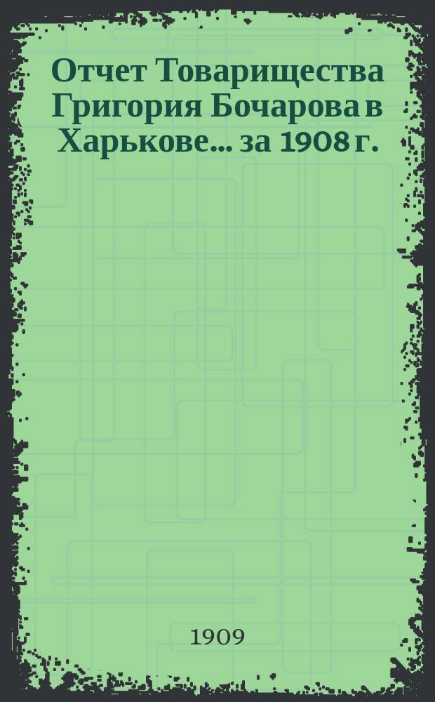 Отчет Товарищества Григория Бочарова в Харькове... ... за 1908 г.