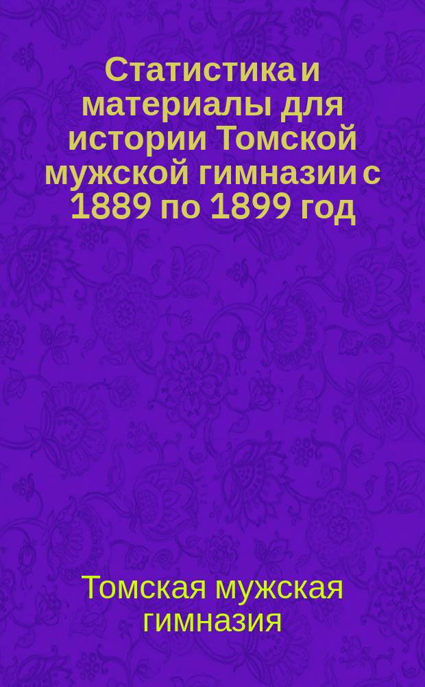 Статистика и материалы для истории Томской мужской гимназии с 1889 по 1899 год