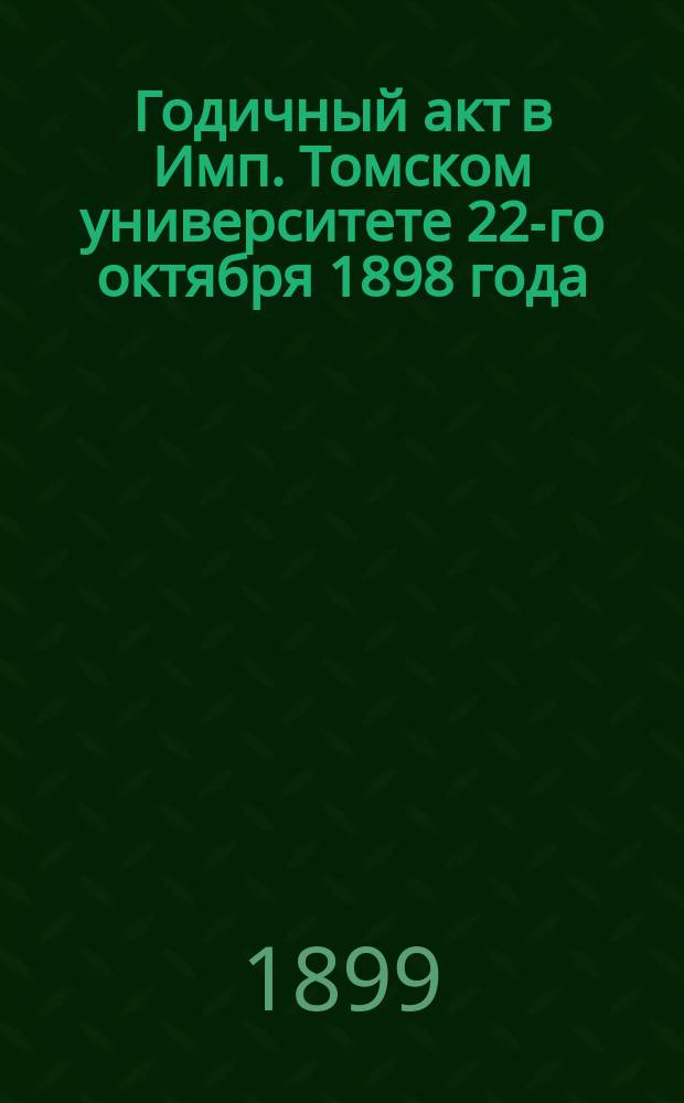 Годичный акт в Имп. Томском университете 22-го октября 1898 года