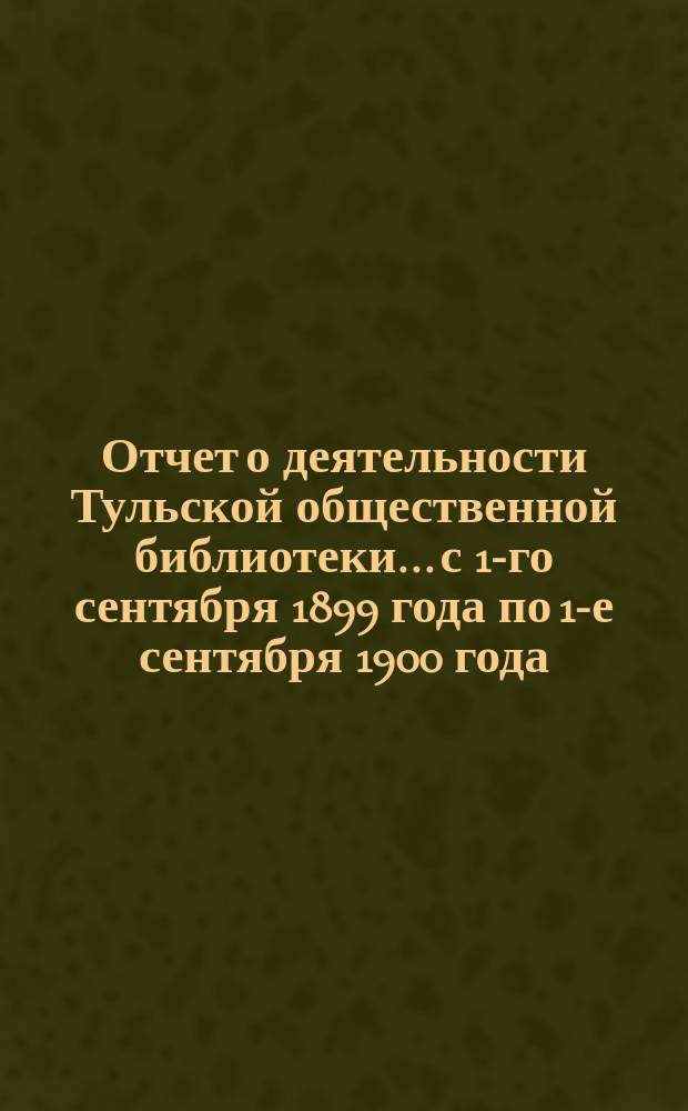 Отчет о деятельности Тульской общественной библиотеки... с 1-го сентября 1899 года по 1-е сентября 1900 года