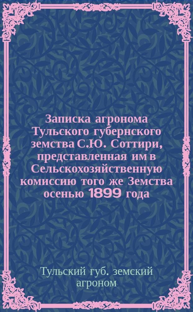 Записка агронома Тульского губернского земства [С.Ю. Соттири], представленная им в Сельскохозяйственную комиссию того же Земства осенью 1899 года, по некоторым вопросам, касающимся деятельности агронома и самого Земства