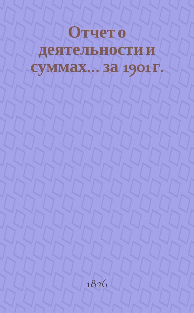 Отчет о деятельности и суммах... ... за 1901 г.
