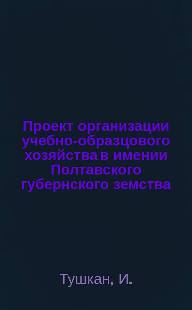 Проект организации учебно-образцового хозяйства в имении Полтавского губернского земства, подаренном В.В. Бойко, в Гадячском уезде