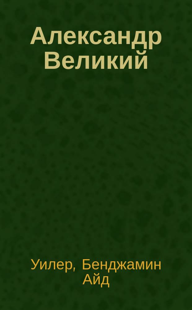 Александр Великий : Ил. ист. монография проф. Вениамина Уилера : (С англ.)