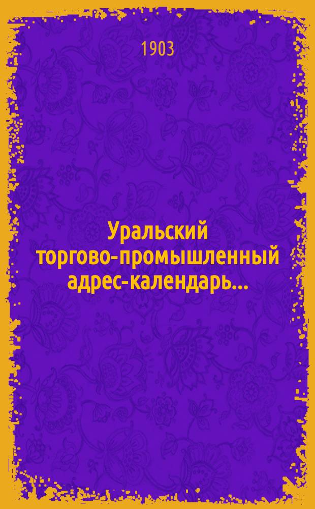 Уральский торгово-промышленный адрес-календарь .. : Район: Пермская, Уфимская, Оренбургская и Вятская губернии. на 1904 г.