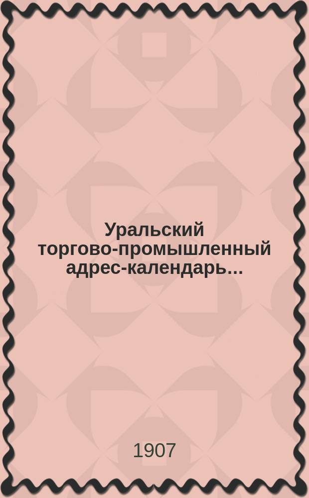 Уральский торгово-промышленный адрес-календарь .. : Район: Пермская, Уфимская, Оренбургская и Вятская губернии. на 1907 г.