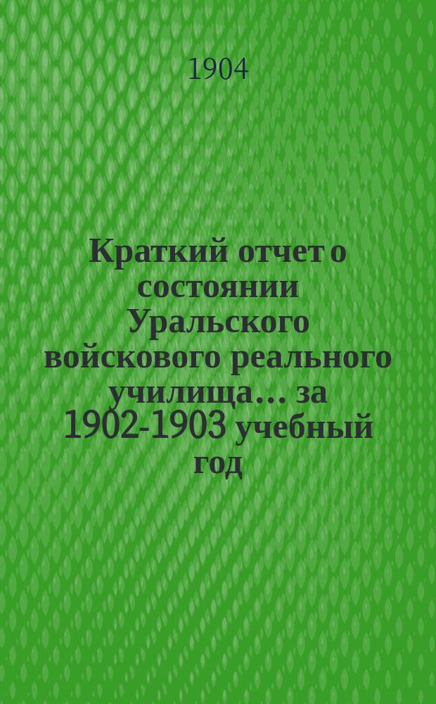 Краткий отчет о состоянии Уральского войскового реального училища ... за 1902-1903 учебный год