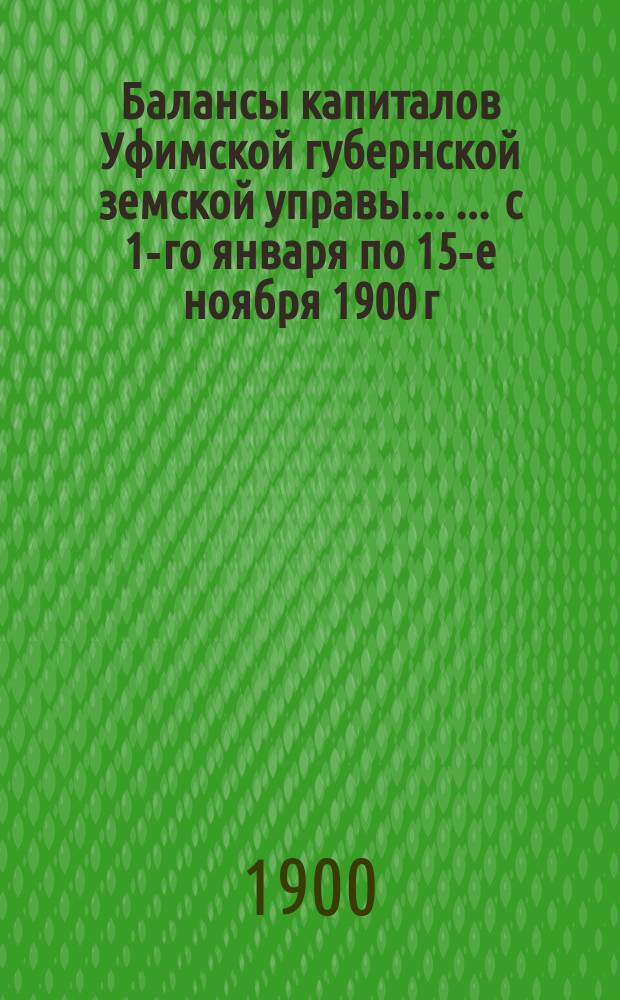Балансы капиталов Уфимской губернской земской управы ... ... с 1-го января по 15-е ноября 1900 г. : ... с 1-го января по 15-е ноября 1900 г. и исполнение сметы расходов 1900 года