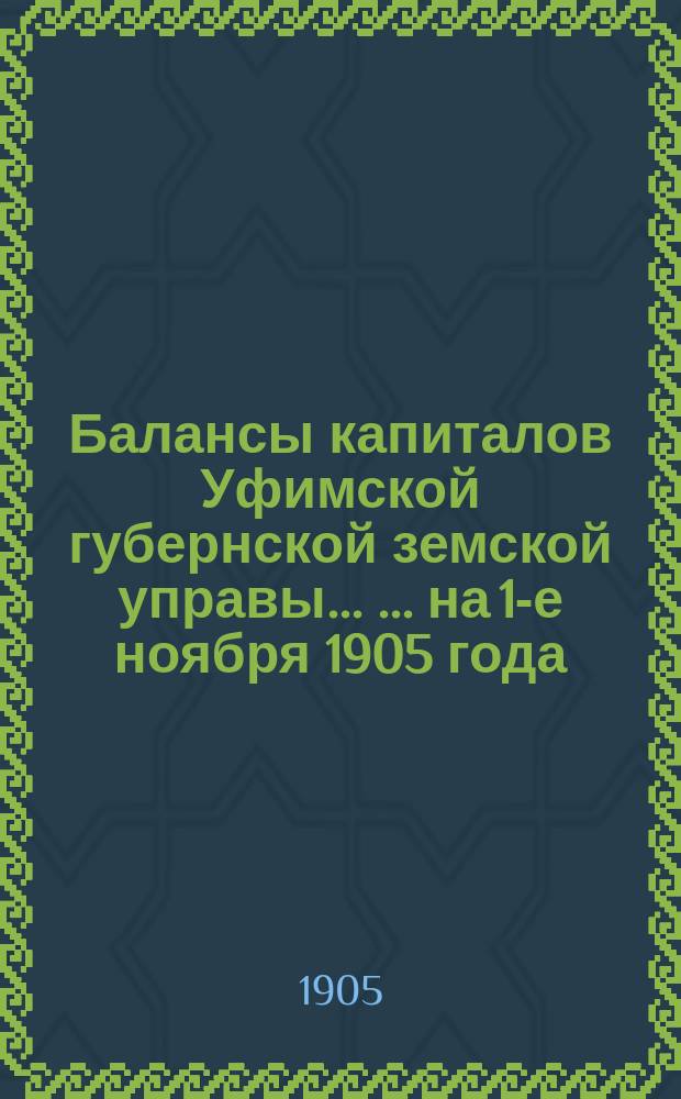 Балансы капиталов Уфимской губернской земской управы ... ... на 1-е ноября 1905 года : ... на 1-е ноября 1905 года и исполнение сметы расходов 1905 г., за время с 1-го января по 1-е ноября 1905 г.