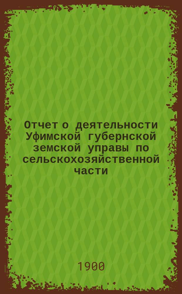 Отчет о деятельности Уфимской губернской земской управы по сельскохозяйственной части ... в 1900 году