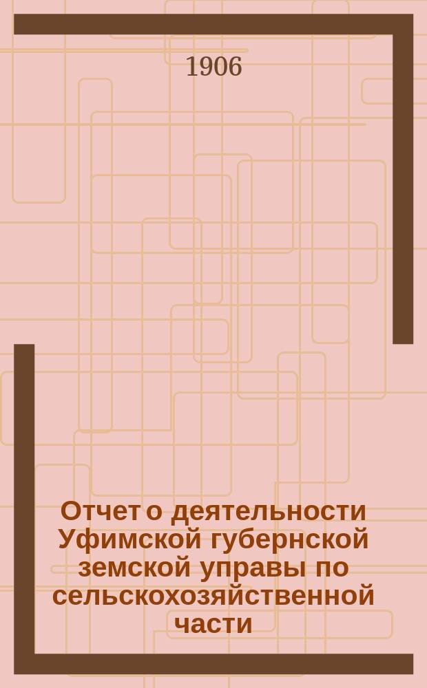 Отчет о деятельности Уфимской губернской земской управы по сельскохозяйственной части ... в 1906 году