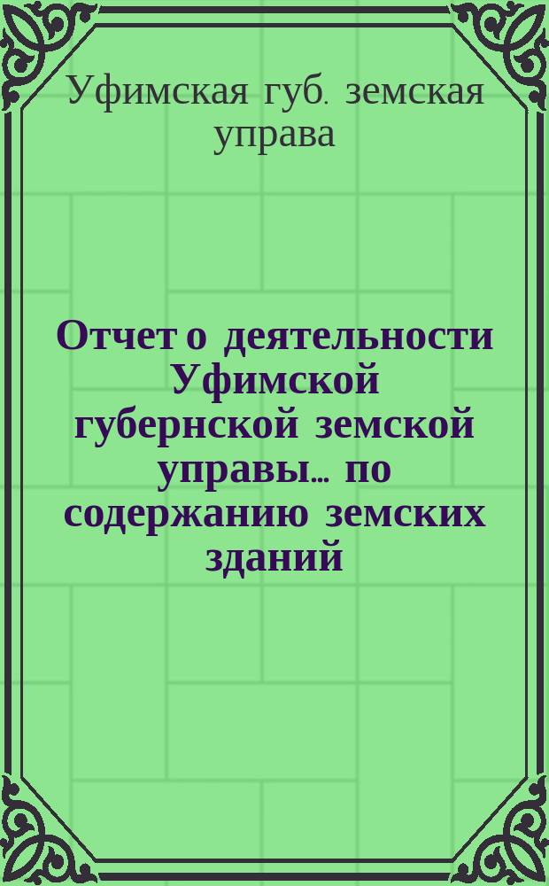 Отчет о деятельности Уфимской губернской земской управы ... по содержанию земских зданий