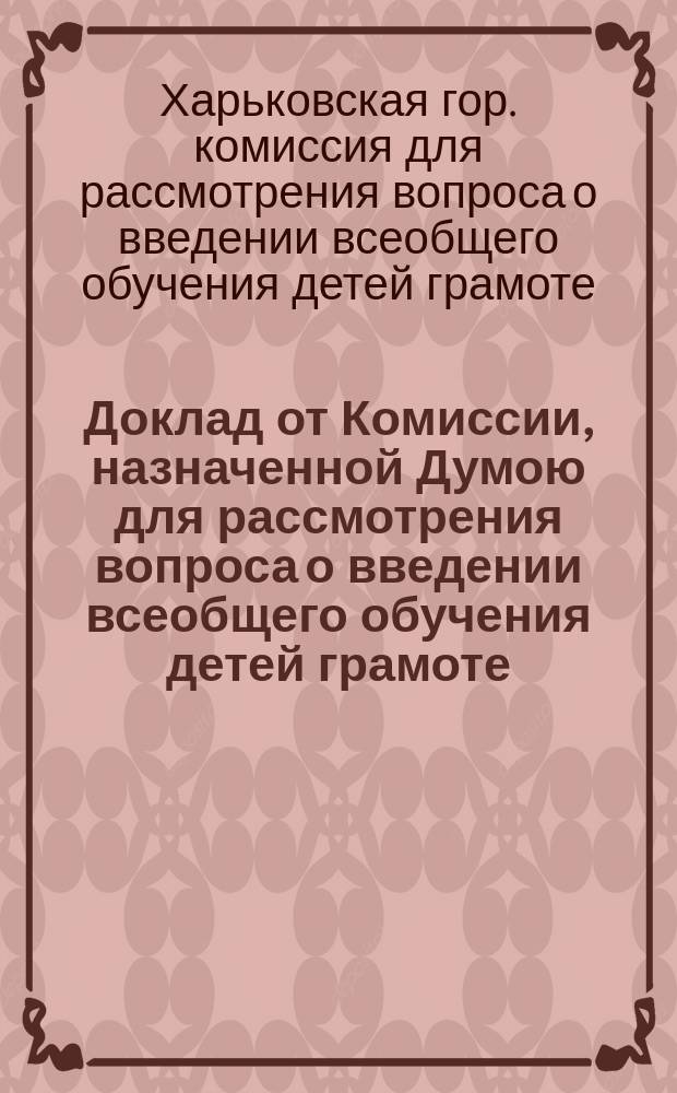 Доклад от Комиссии, назначенной Думою для рассмотрения вопроса о введении всеобщего обучения детей грамоте : Харьк. гор. думе