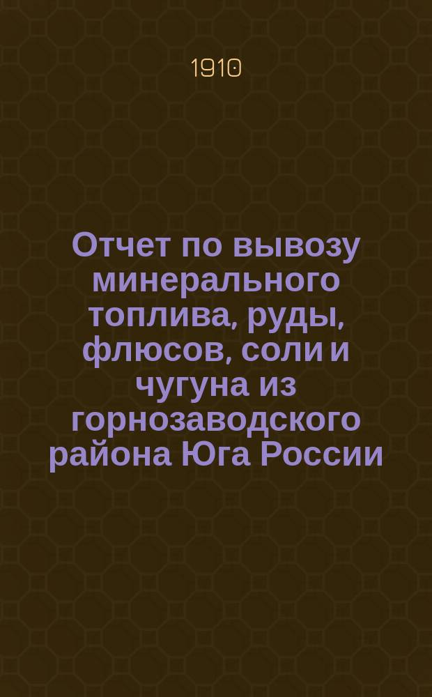 Отчет по вывозу минерального топлива, руды, флюсов, соли и чугуна из горнозаводского района Юга России... за 1909 год