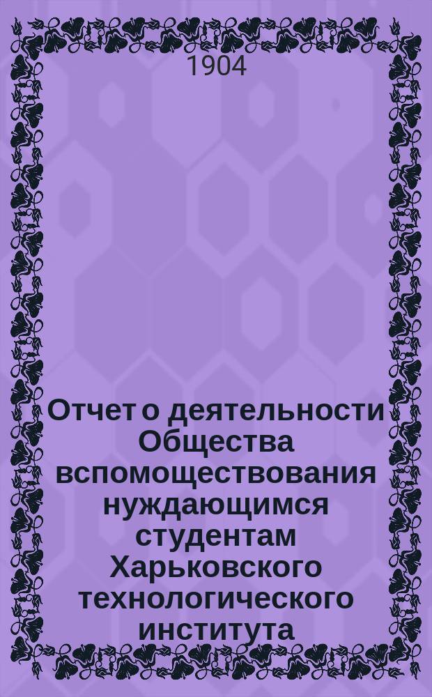 Отчет о деятельности Общества вспомоществования нуждающимся студентам Харьковского технологического института... ... за 1903 год