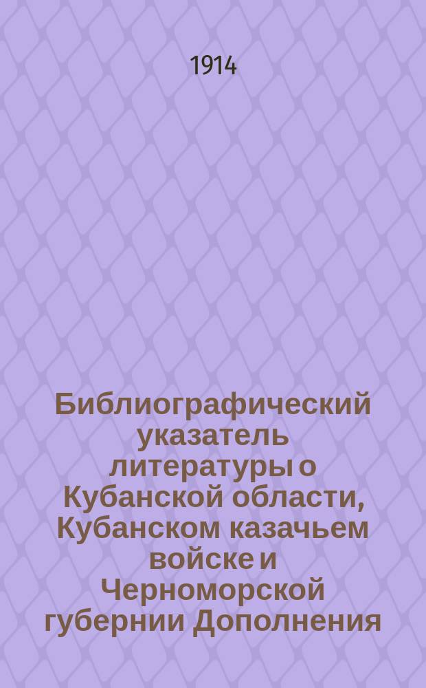 Библиографический указатель литературы о Кубанской области, Кубанском казачьем войске и Черноморской губернии [Дополнения...] : отдел 1-6. [Дополнения...]