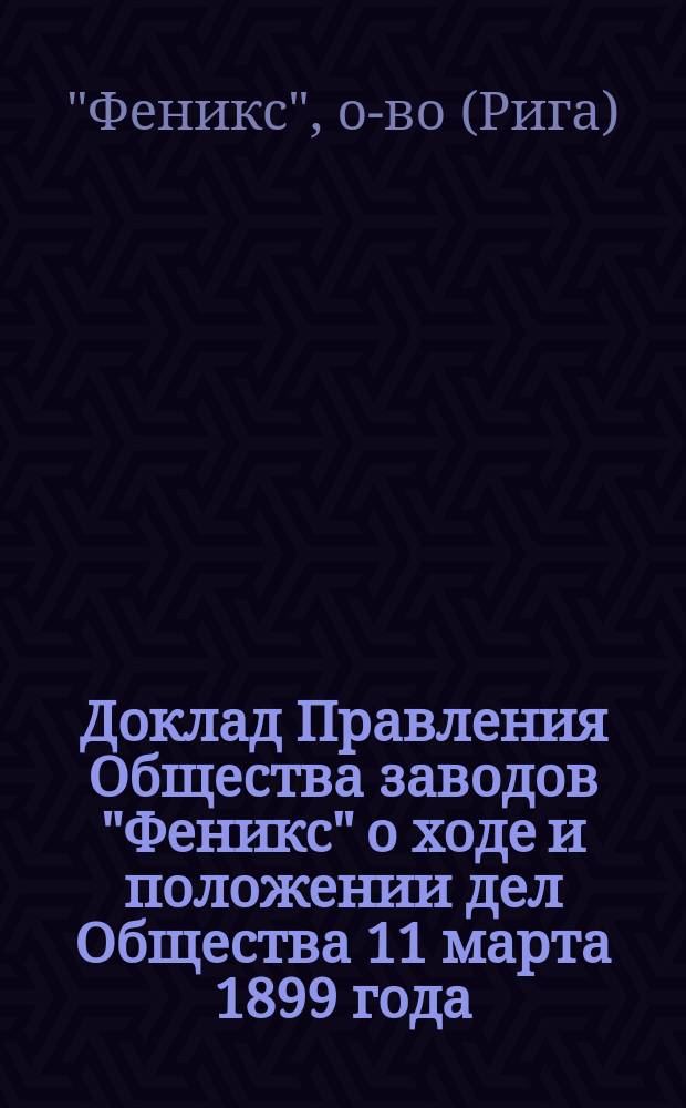 Доклад Правления Общества заводов "Феникс" о ходе и положении дел Общества 11 марта 1899 года