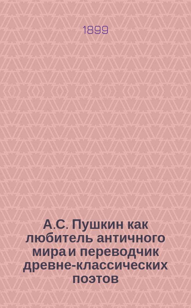 А.С. Пушкин как любитель античного мира и переводчик древне-классических поэтов : (26 мая 1799 - 26 мая 1899)