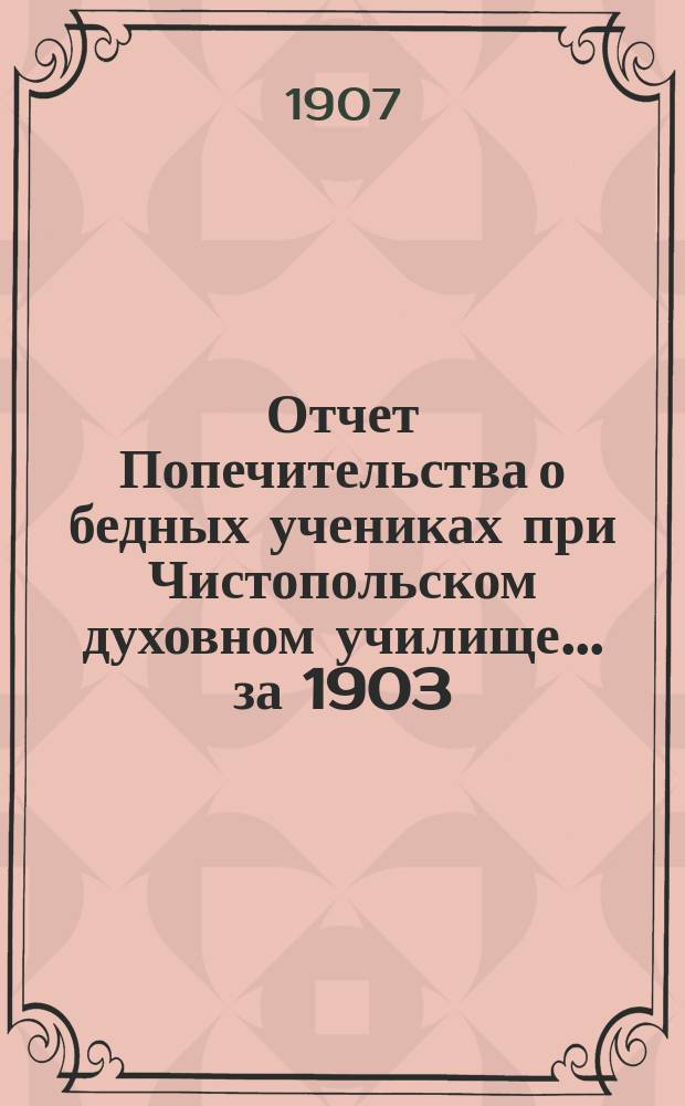 Отчет Попечительства о бедных учениках при Чистопольском духовном училище... ... [за 1903/1904 год]
