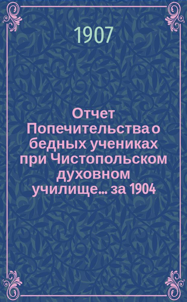 Отчет Попечительства о бедных учениках при Чистопольском духовном училище... ... за 1904/5 год