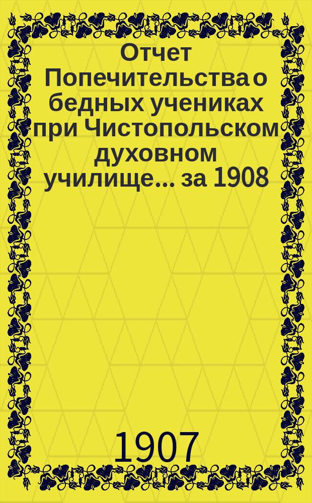Отчет Попечительства о бедных учениках при Чистопольском духовном училище... ... за 1908/9 учебный год