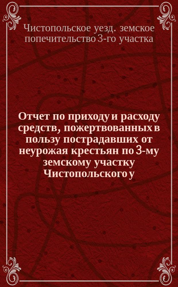 Отчет по приходу и расходу средств, пожертвованных в пользу пострадавших от неурожая крестьян по 3-му земскому участку Чистопольского у. Казанской губ. с 25 октября 1898 года по 15 августа 1899 года