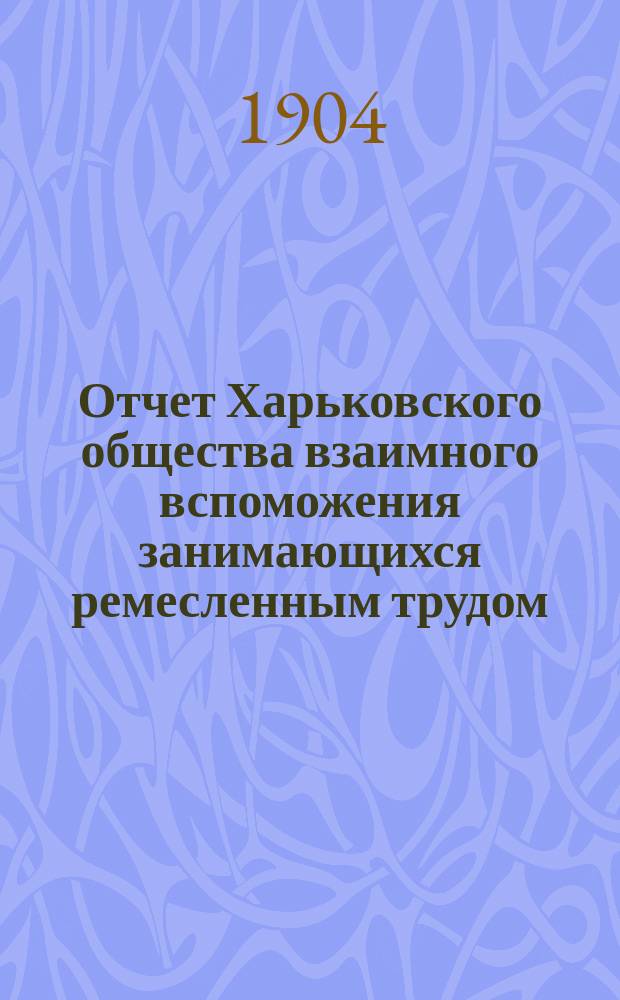 Отчет Харьковского общества взаимного вспоможения занимающихся ремесленным трудом... за 1903 г.