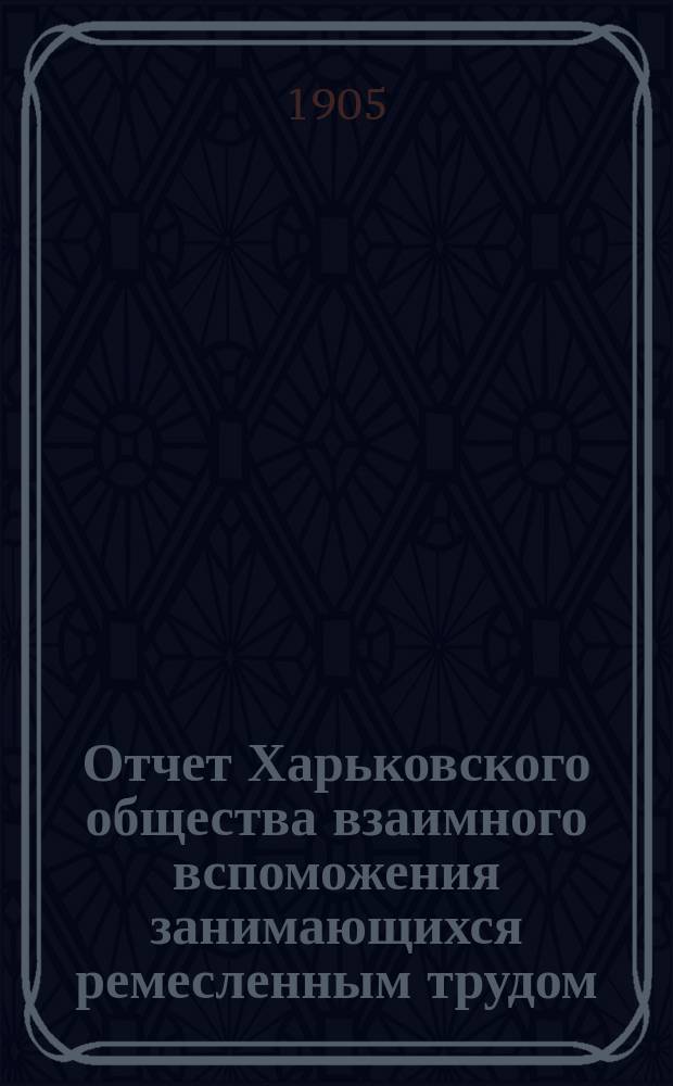 Отчет Харьковского общества взаимного вспоможения занимающихся ремесленным трудом... за 1904 г.