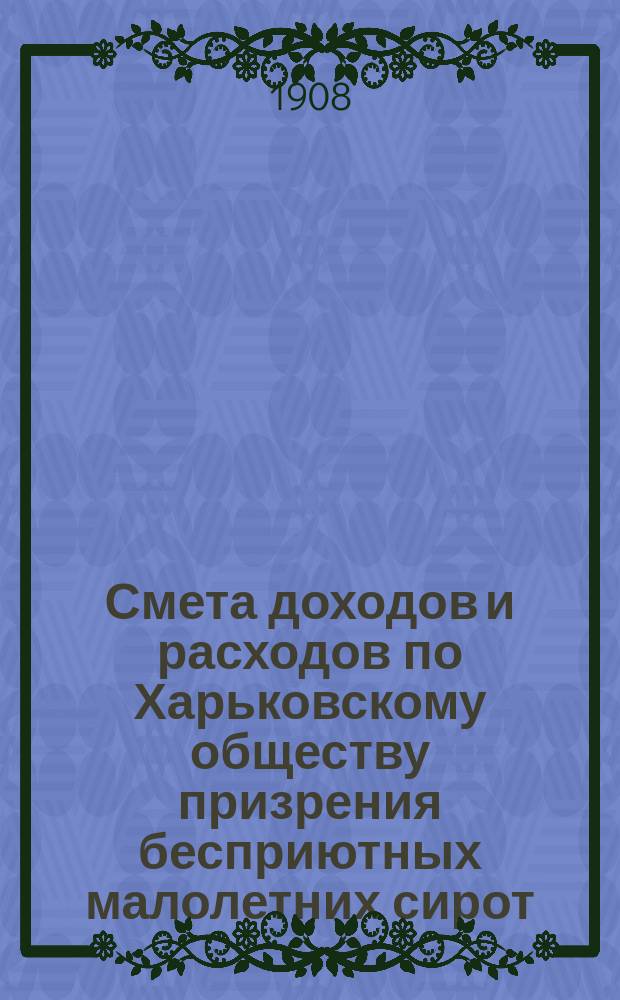 Смета доходов и расходов по Харьковскому обществу призрения бесприютных малолетних сирот... ... на 1909 год