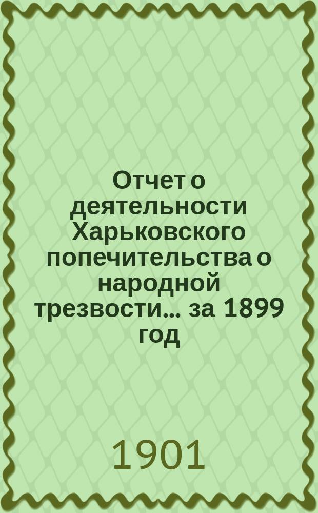 Отчет о деятельности Харьковского попечительства о народной трезвости... за 1899 год